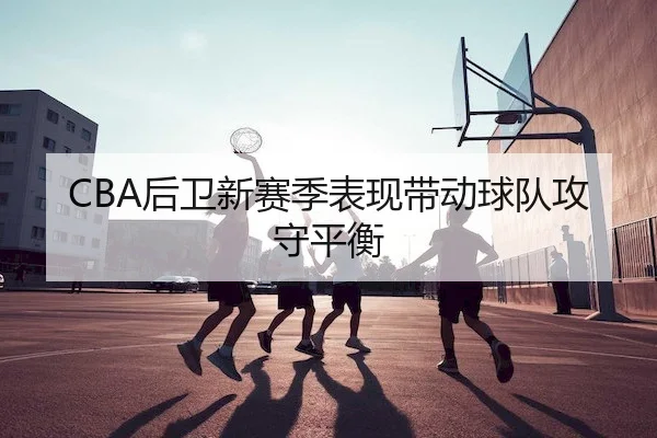 CBA后卫新赛季表现带动球队攻守平衡 | Kaiyun Sports
